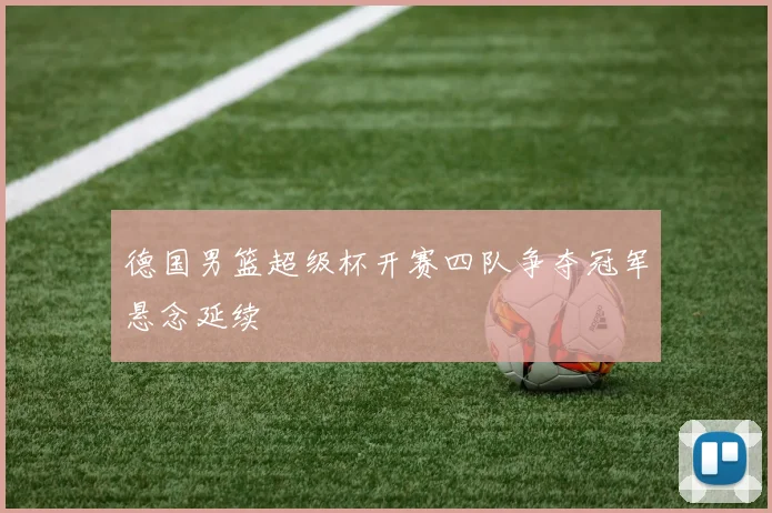 德国男篮超级杯开赛四队争夺冠军悬念延续