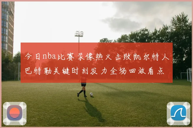今日nba比赛录像热火击败凯尔特人巴特勒关键时刻发力全场回放看点足