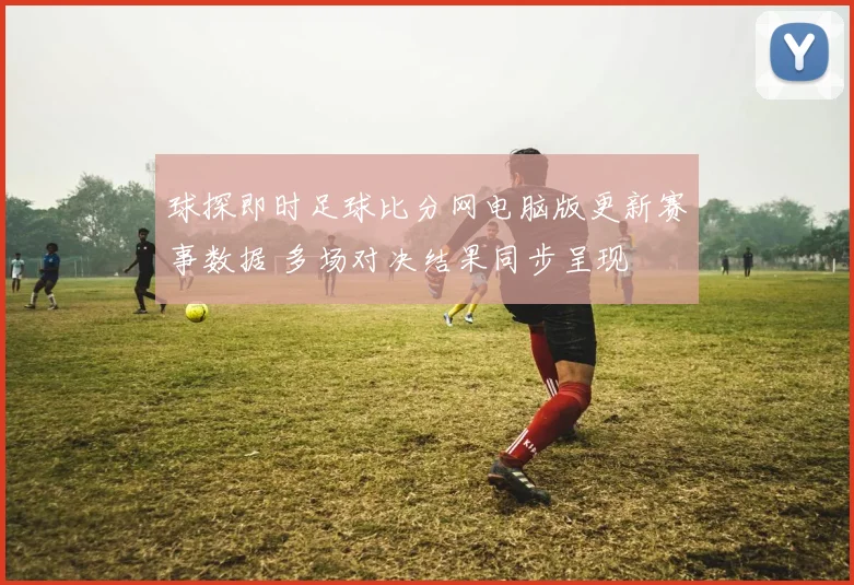 球探即时足球比分网电脑版更新赛事数据 多场对决结果同步呈现