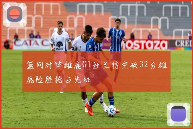篮网对阵雄鹿G1杜兰特空砍32分雄鹿险胜抢占先机