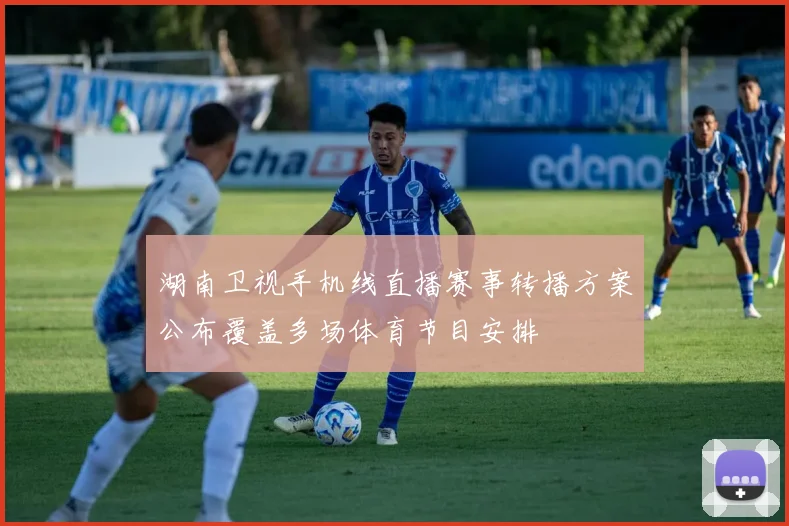 湖南卫视手机线直播赛事转播方案公布覆盖多场体育节目安排