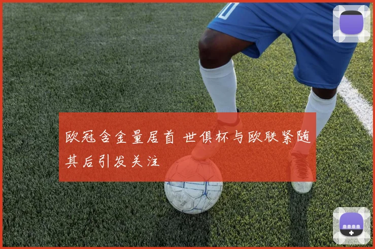 欧冠含金量居首 世俱杯与欧联紧随其后引发关注