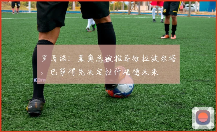 罗马诺：莱奥总被推荐给拉波尔塔，巴萨得先决定拉什福德未来