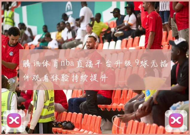 腾讯体育nba直播平台升级 9球无插件观看体验持续提升