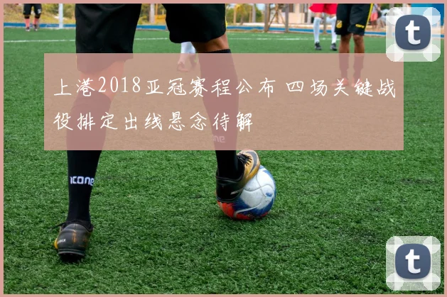 上港2018亚冠赛程公布 四场关键战役排定出线悬念待解