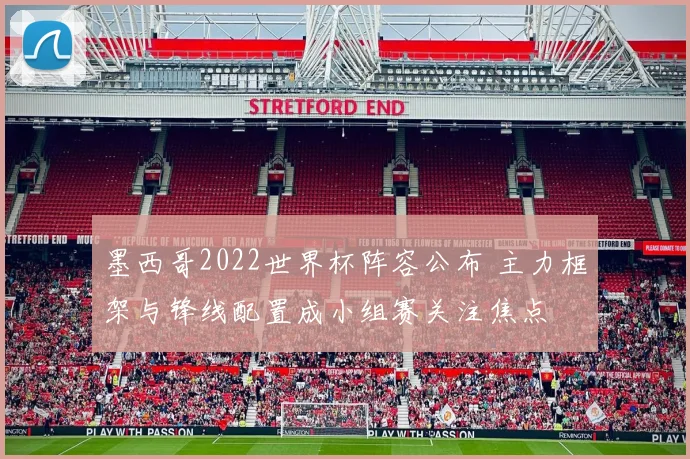 墨西哥2022世界杯阵容公布 主力框架与锋线配置成小组赛关注焦点