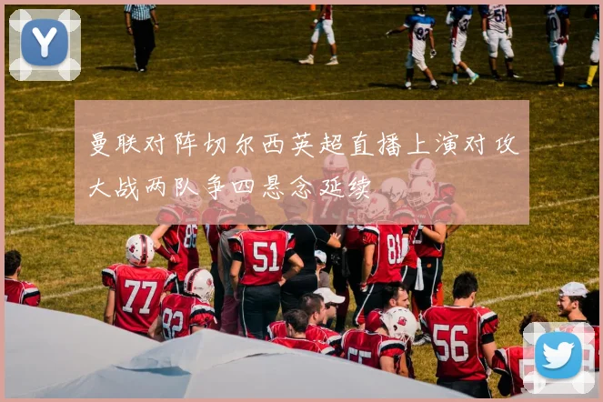 曼联对阵切尔西英超直播上演对攻大战两队争四悬念延续