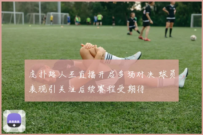 虎扑路人王直播开启多场对决 球员表现引关注后续赛程受期待