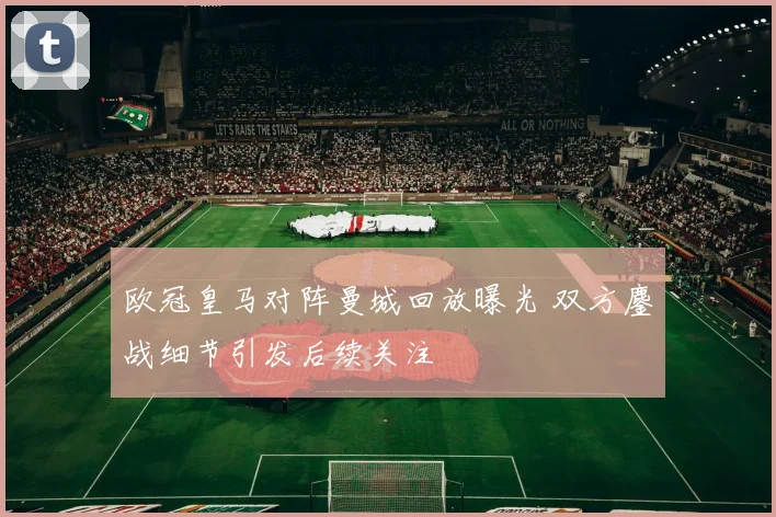 欧冠皇马对阵曼城回放曝光 双方鏖战细节引发后续关注