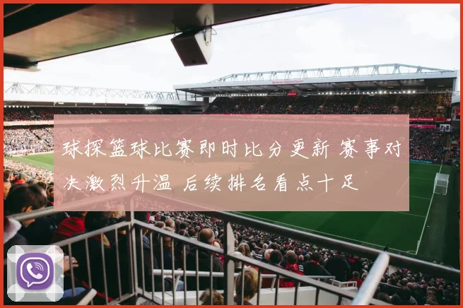 球探篮球比赛即时比分更新 赛事对决激烈升温 后续排名看点十足