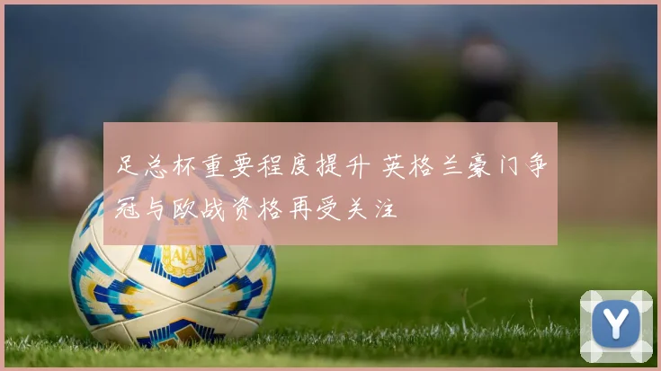 足总杯重要程度提升 英格兰豪门争冠与欧战资格再受关注