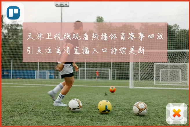 天津卫视线观看热播体育赛事回放引关注高清直播入口持续更新