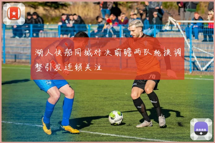 湖人快船同城对决前瞻两队轮换调整引发连锁关注